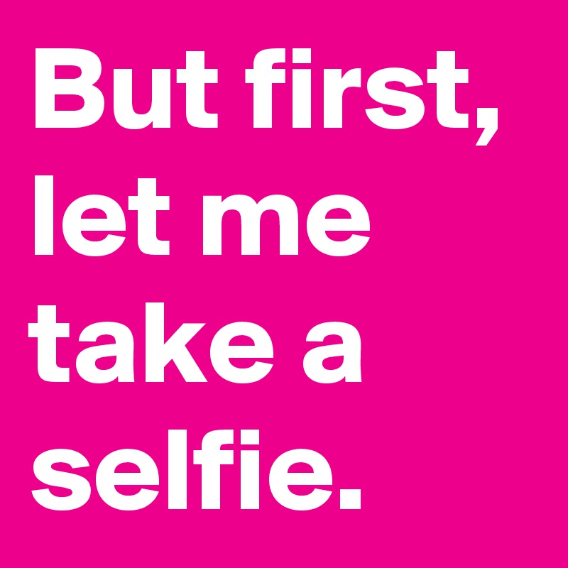 But First Let Me Take A Selfie Post By Randilee3 On Boldomatic