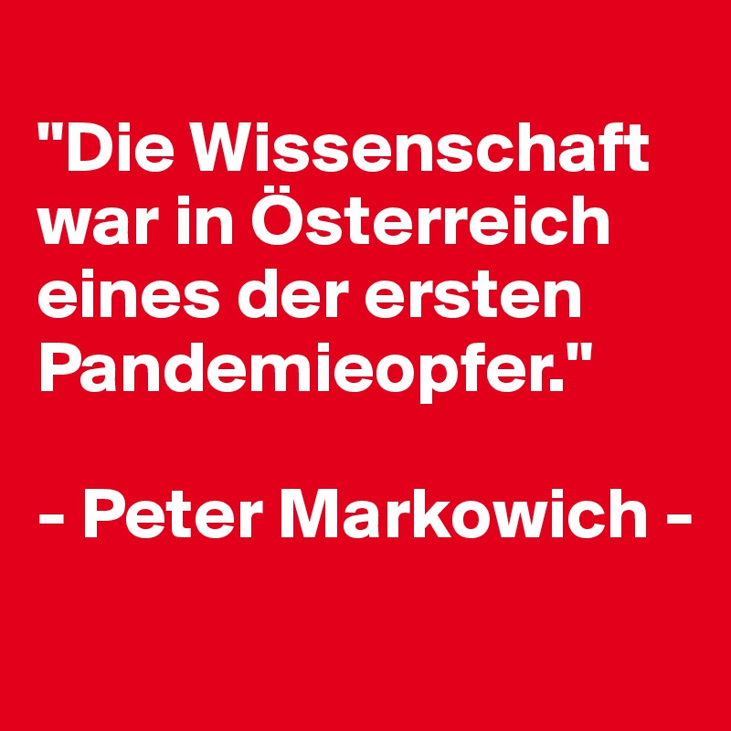
"Die Wissenschaft war in Österreich eines der ersten Pandemieopfer."

- Peter Markowich - 
