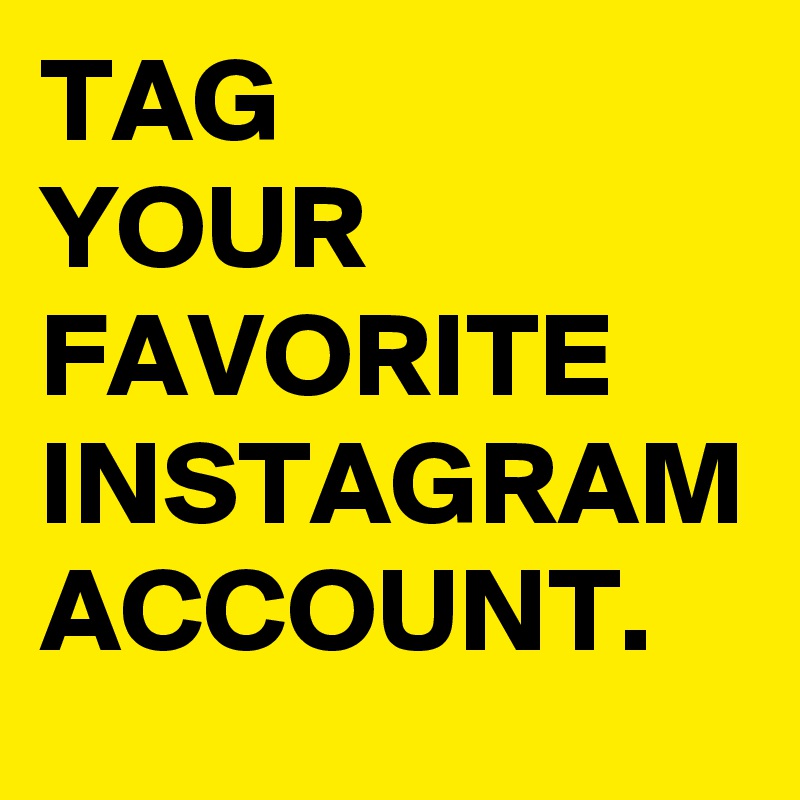 TAG
YOUR FAVORITE INSTAGRAM ACCOUNT.