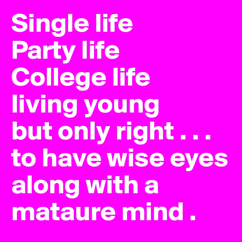Single life 
Party life 
College life 
living young 
but only right . . . to have wise eyes along with a mataure mind .