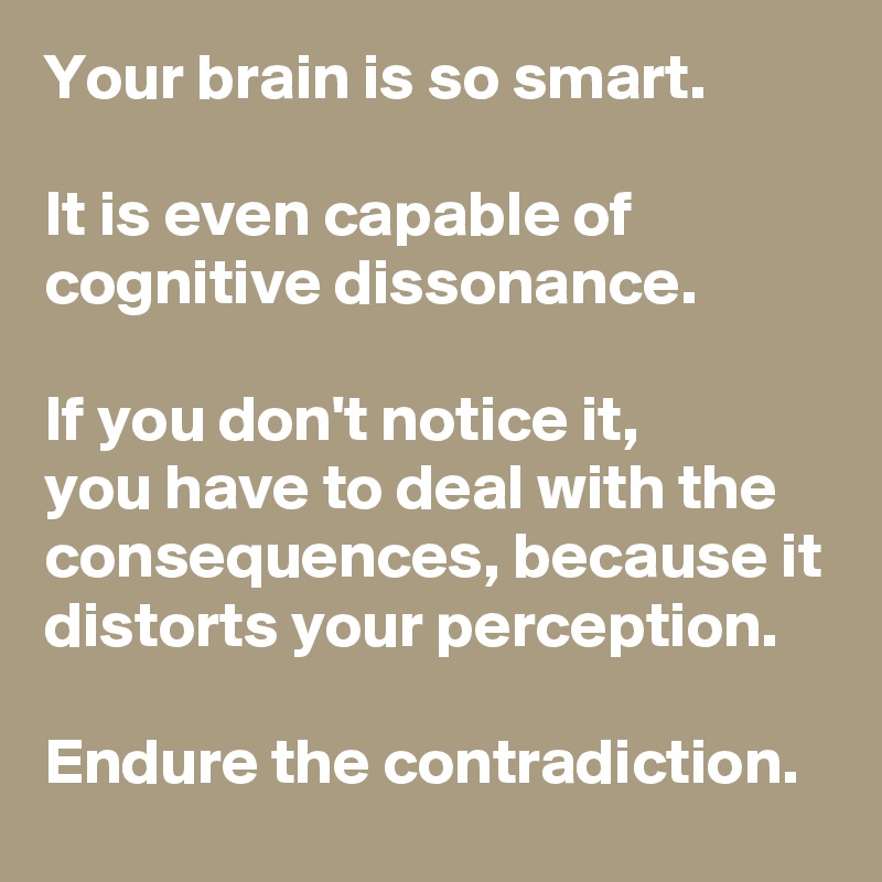 Your brain is so smart.

It is even capable of cognitive dissonance.

If you don't notice it, 
you have to deal with the consequences, because it distorts your perception.

Endure the contradiction.