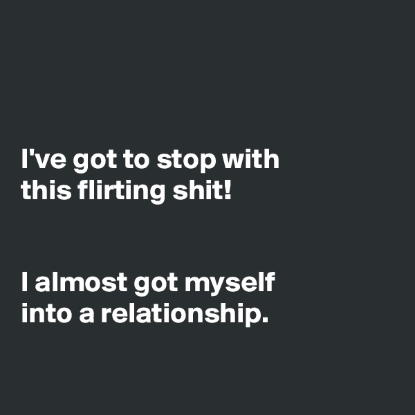 



I've got to stop with
this flirting shit!


I almost got myself
into a relationship. 

