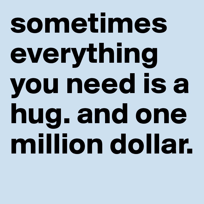 sometimes everything you need is a hug. and one million dollar. 