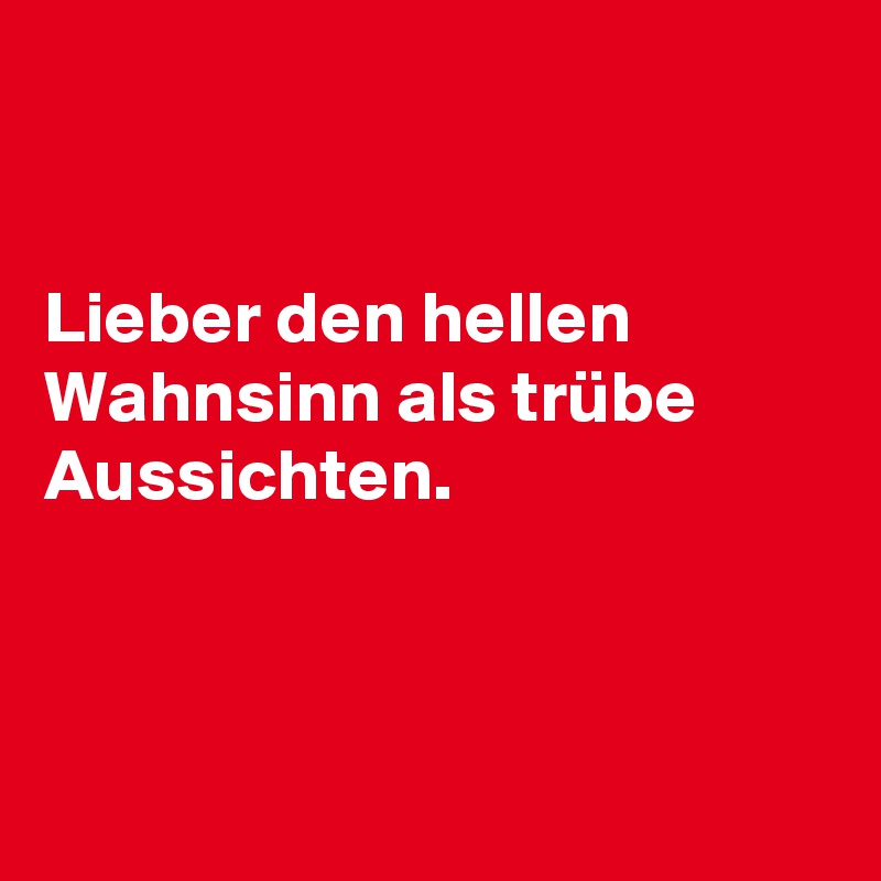 


Lieber den hellen Wahnsinn als trübe Aussichten.



