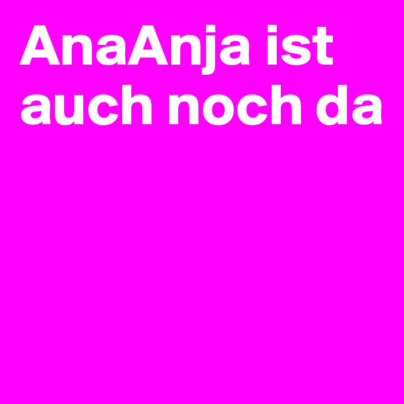 AnaAnja ist auch noch da 


