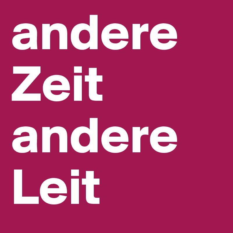 andere Zeit
andere
Leit