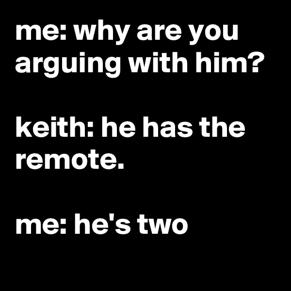 me: why are you arguing with him?

keith: he has the remote.

me: he's two