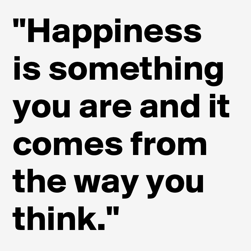 "Happiness is something you are and it comes from the way you think."