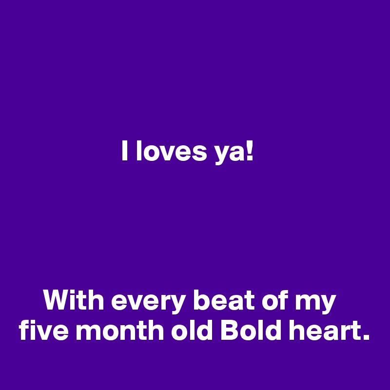 



                 I loves ya! 




    With every beat of my 
five month old Bold heart. 