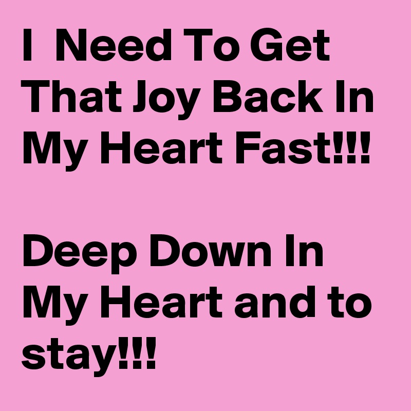 I  Need To Get That Joy Back In My Heart Fast!!!

Deep Down In My Heart and to stay!!!