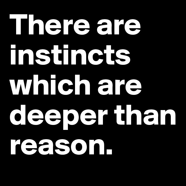 There are instincts which are deeper than reason.