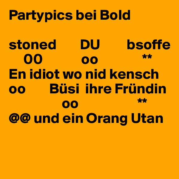 Partypics bei Bold

stoned        DU         bsoffe
     00             oo               **
En idiot wo nid kensch
oo        Büsi  ihre Fründin
                  oo                    **
@@ und ein Orang Utan

