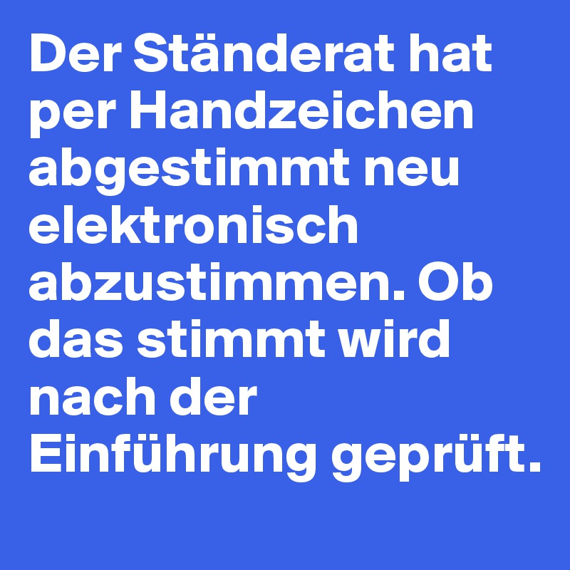 Der Ständerat hat per Handzeichen abgestimmt neu elektronisch abzustimmen. Ob das stimmt wird nach der Einführung geprüft.