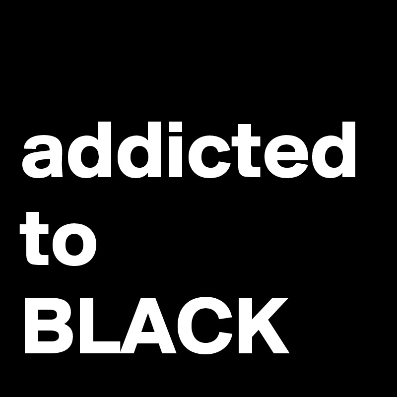 
addicted
to
BLACK