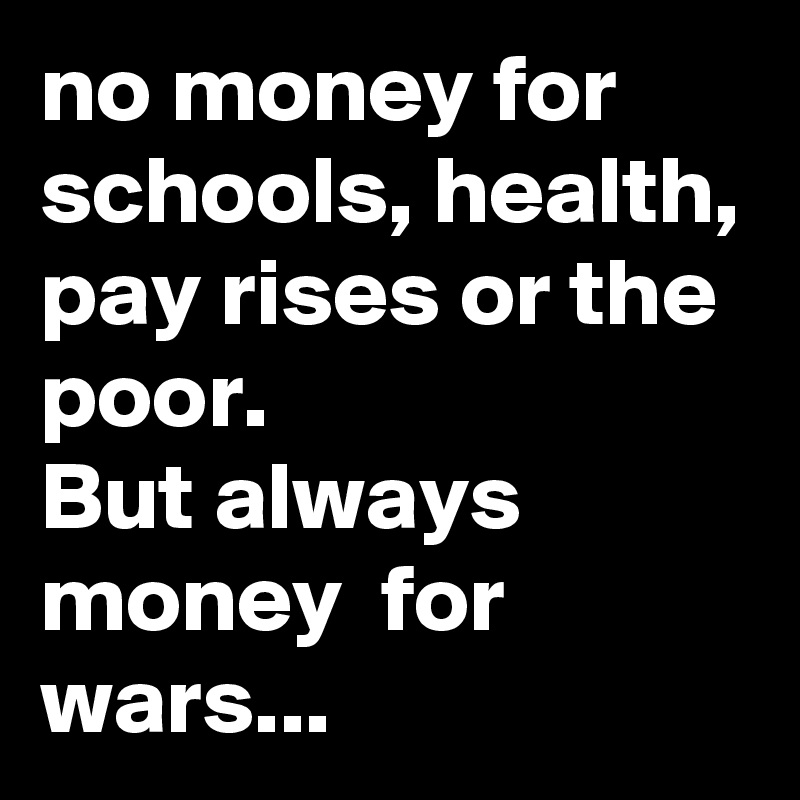 no money for schools, health, pay rises or the poor.
But always money  for wars...