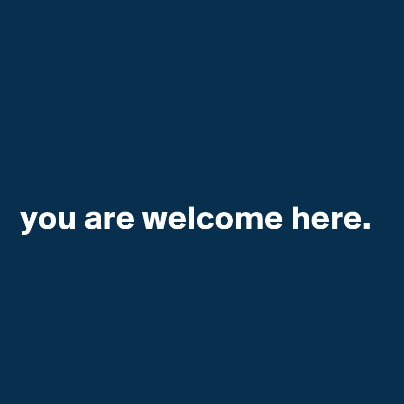 




you are welcome here.



