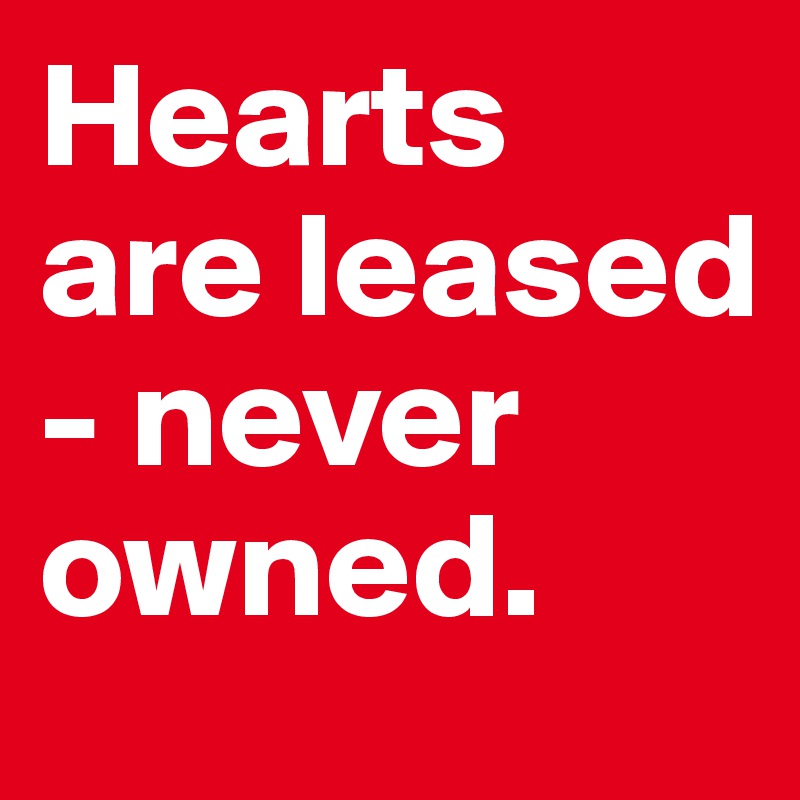 Hearts are leased - never owned.