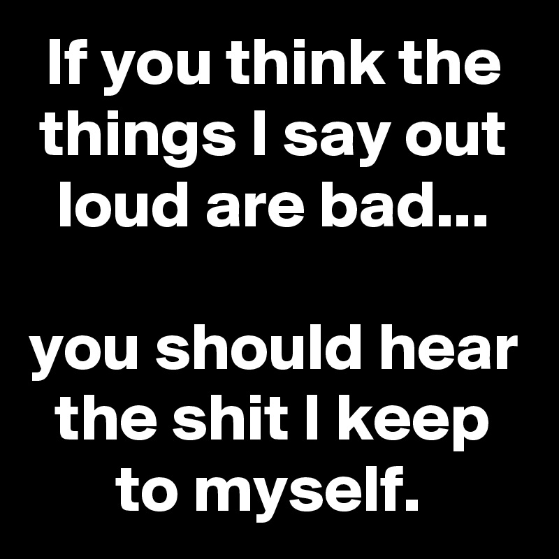 If you think the things I say out loud are bad...

you should hear the shit I keep to myself. 