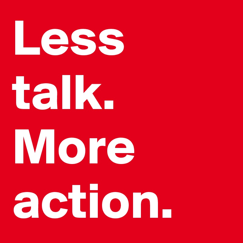Less talk. More action.