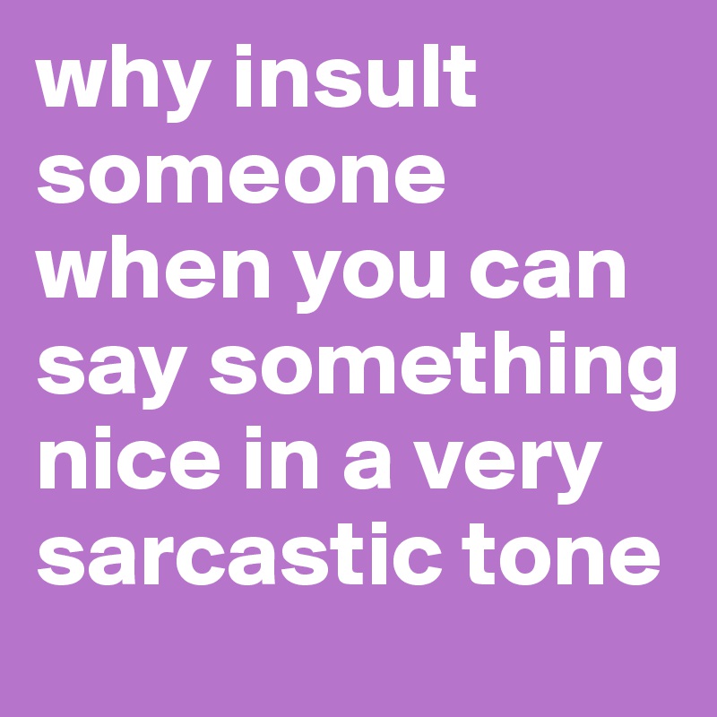 why insult someone when you can say something nice in a very sarcastic tone