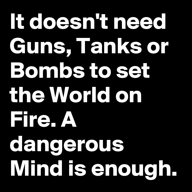 It doesn't need Guns, Tanks or Bombs to set the World on Fire. A dangerous Mind is enough.