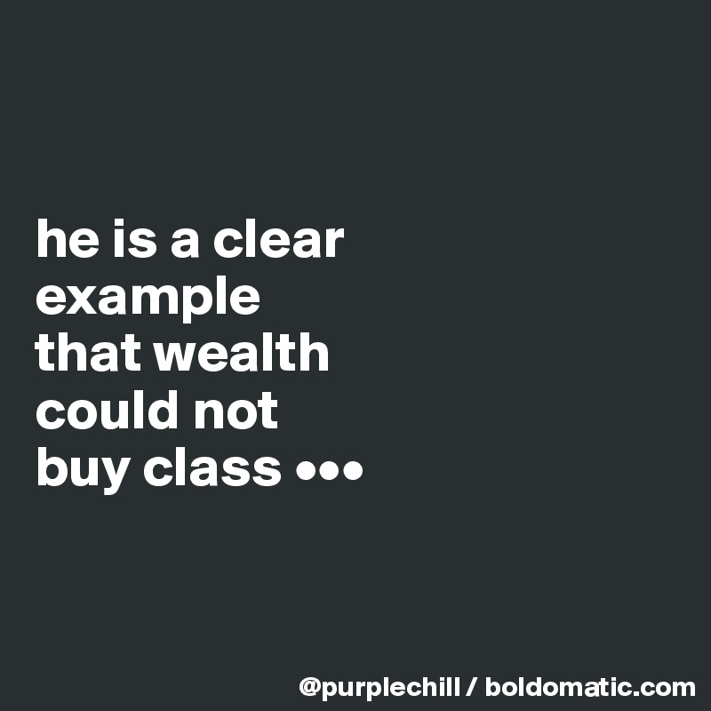 


he is a clear 
example 
that wealth 
could not 
buy class •••


