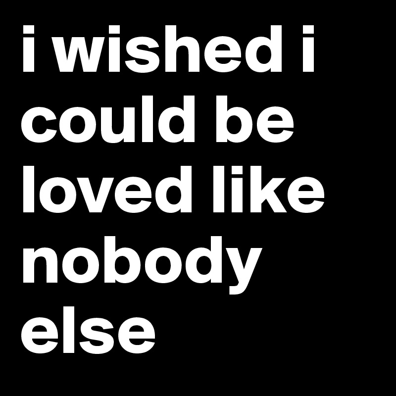 i wished i could be loved like nobody else