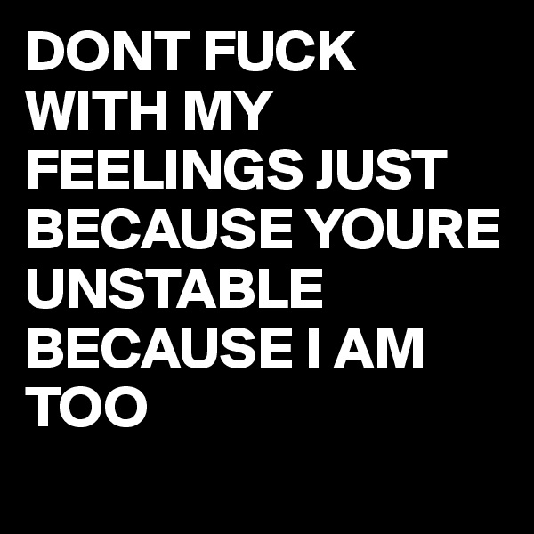DONT FUCK WITH MY FEELINGS JUST BECAUSE YOURE UNSTABLE BECAUSE I AM TOO
