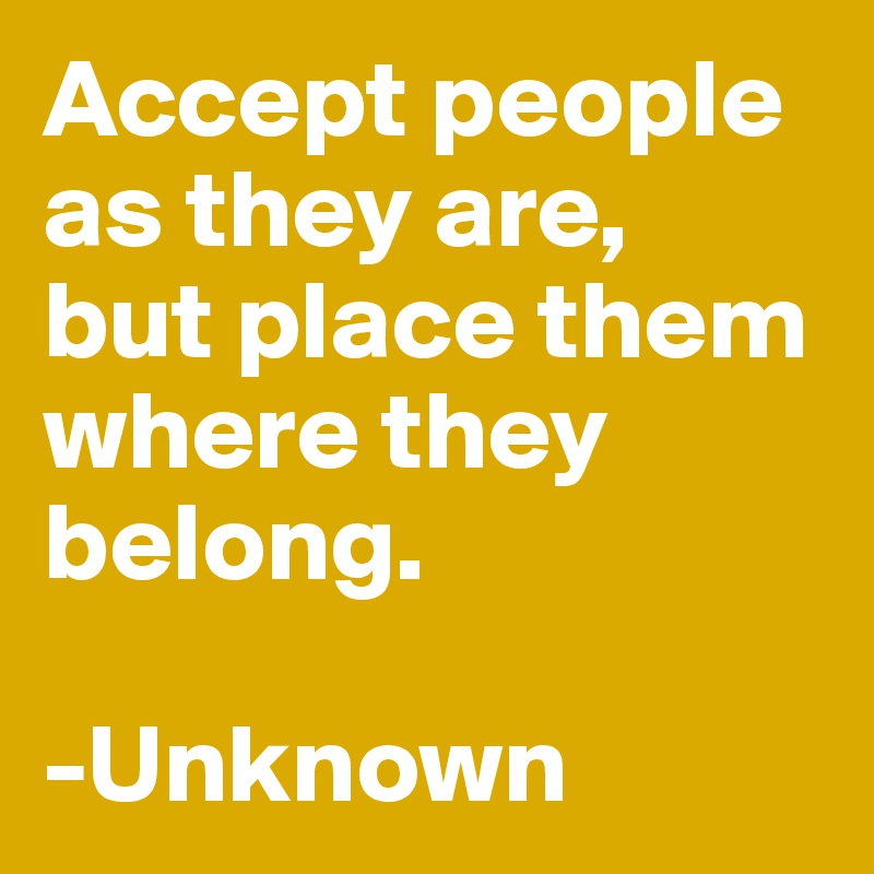Accept people as they are, 
but place them where they belong.

-Unknown