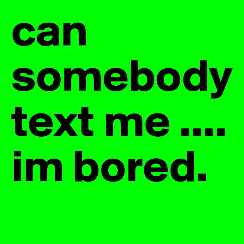 can somebody text me .... im bored. 