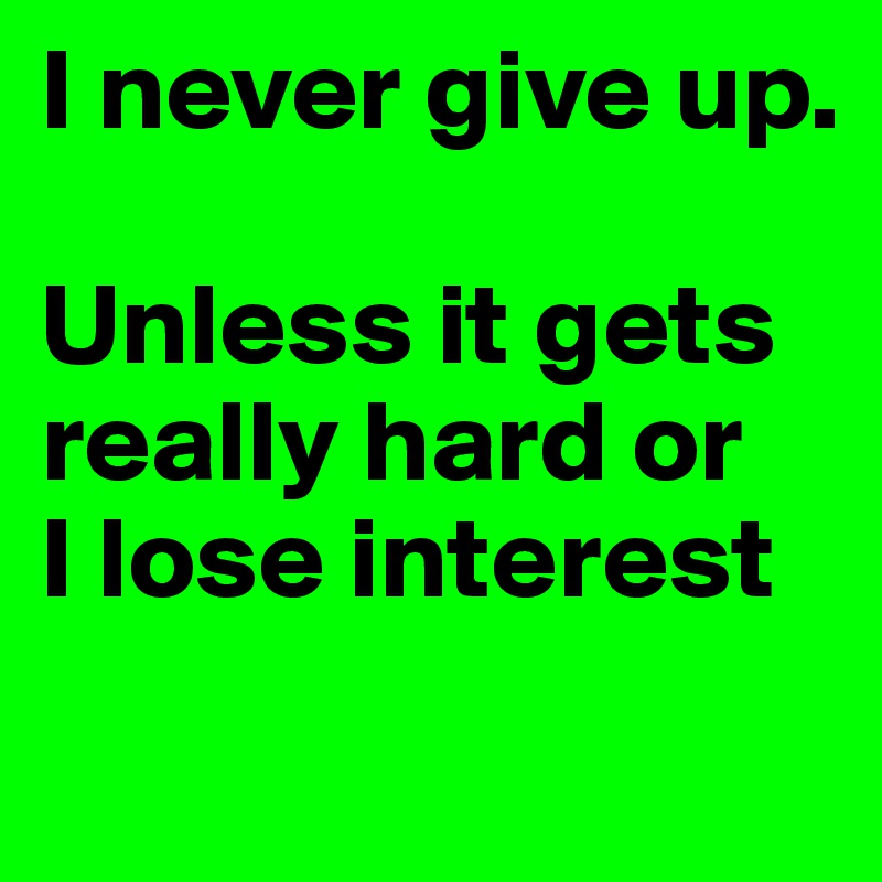 I never give up.

Unless it gets really hard or
I lose interest

