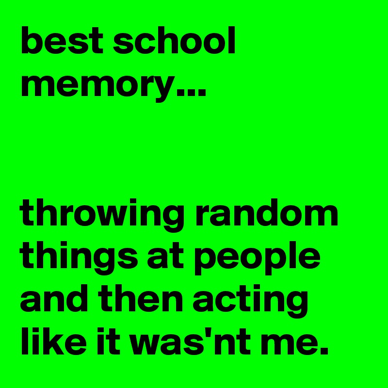 best school memory...


throwing random things at people and then acting like it was'nt me.