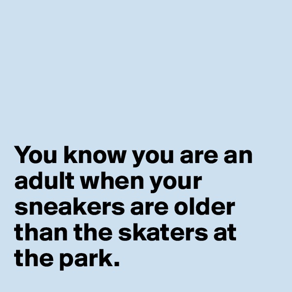 




You know you are an adult when your sneakers are older than the skaters at the park. 
