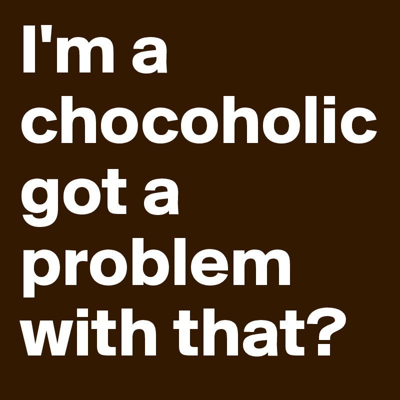 I'm a chocoholicgot a problem with that? 