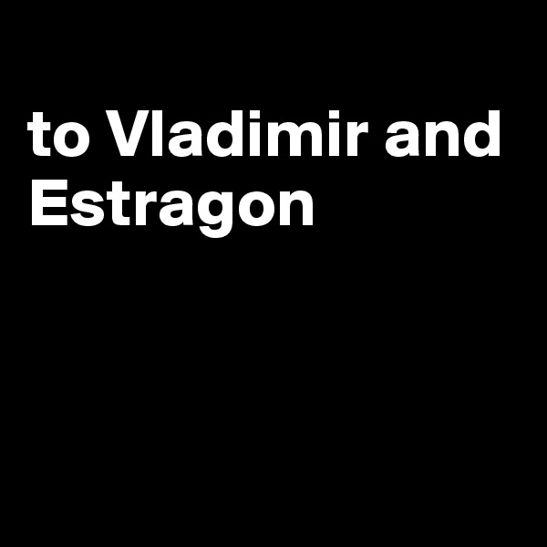 
to Vladimir and Estragon



