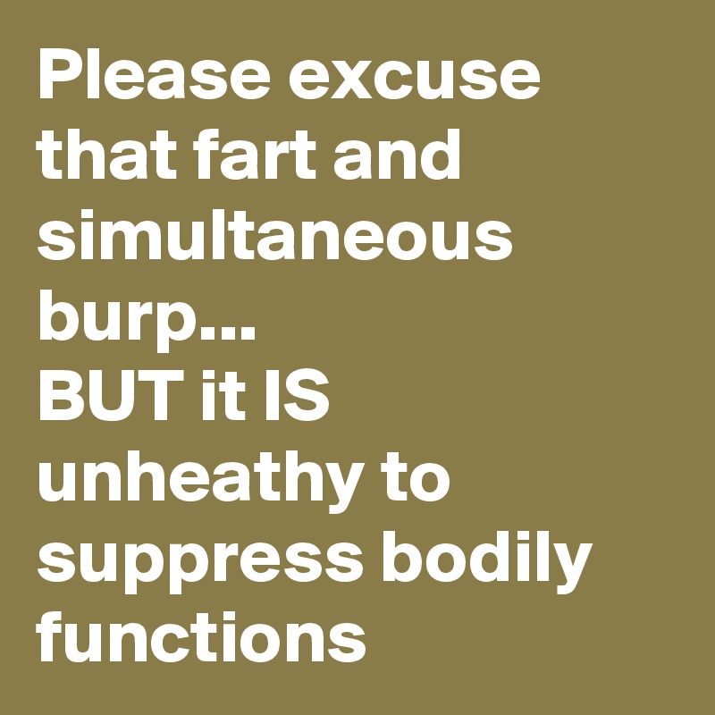 Please excuse that fart and simultaneous burp...
BUT it IS unheathy to suppress bodily functions 