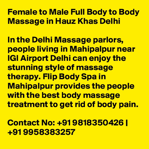 Female to Male Full Body to Body Massage in Hauz Khas Delhi

In the Delhi Massage parlors, people living in Mahipalpur near IGI Airport Delhi can enjoy the stunning style of massage therapy. Flip Body Spa in Mahipalpur provides the people with the best body massage treatment to get rid of body pain.

Contact No: +91 9818350426 | +91 9958383257