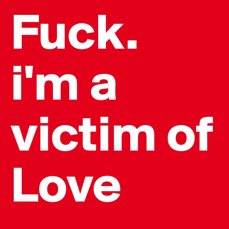 Fuck. 
i'm a victim of Love 