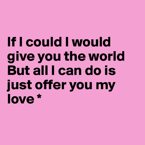 

If I could I would give you the world
But all I can do is just offer you my love *

