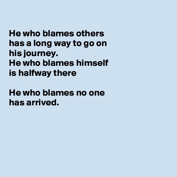 

He who blames others 
has a long way to go on
his journey.
He who blames himself
is halfway there

He who blames no one
has arrived.





