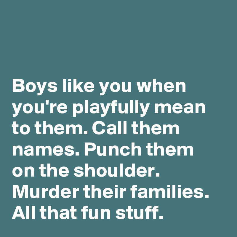 


Boys like you when you're playfully mean to them. Call them names. Punch them on the shoulder. Murder their families. All that fun stuff.