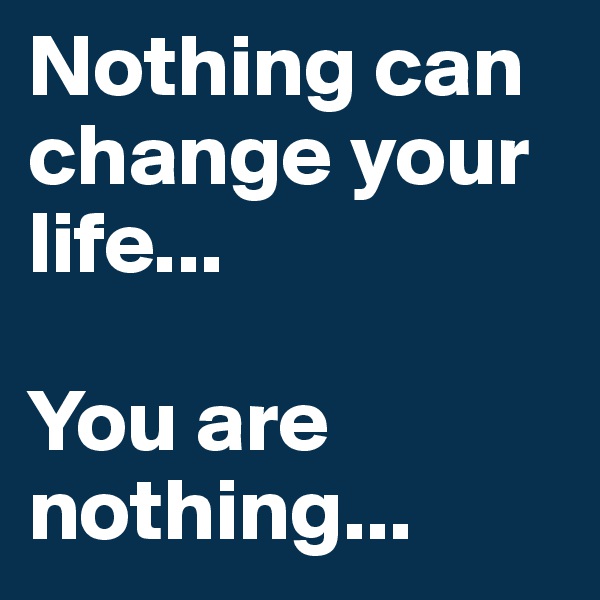 Nothing can change your life...

You are nothing...