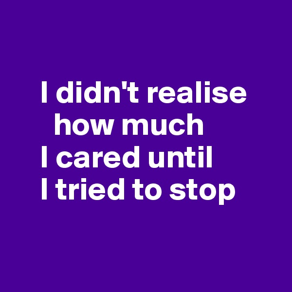 

    I didn't realise 
      how much
    I cared until 
    I tried to stop

