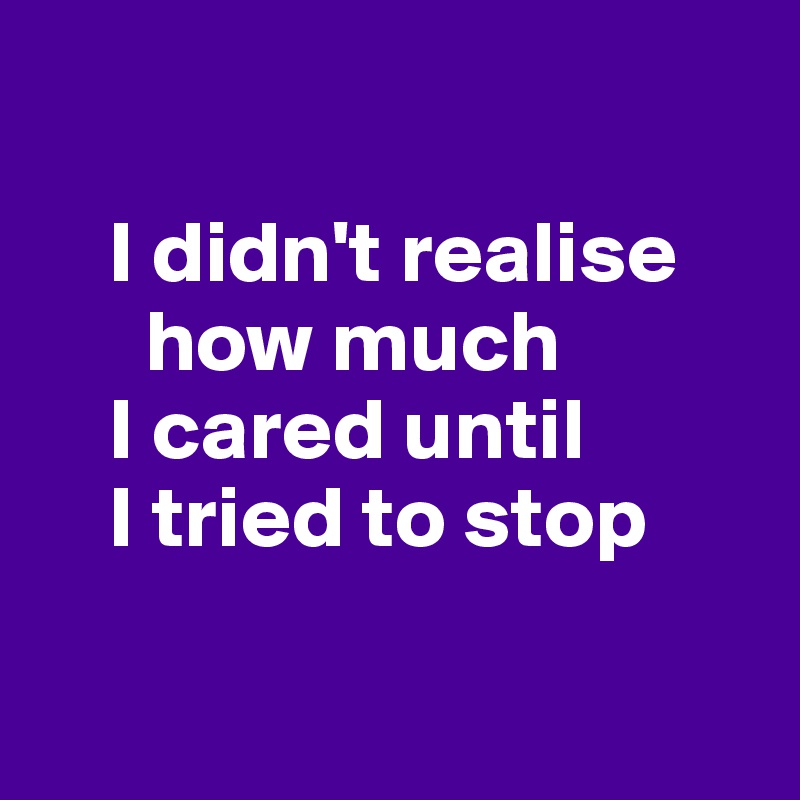 

    I didn't realise 
      how much
    I cared until 
    I tried to stop


