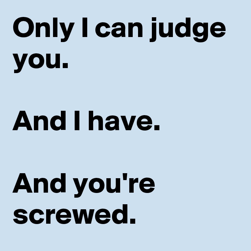 Only I can judge you. 

And I have. 

And you're screwed.
