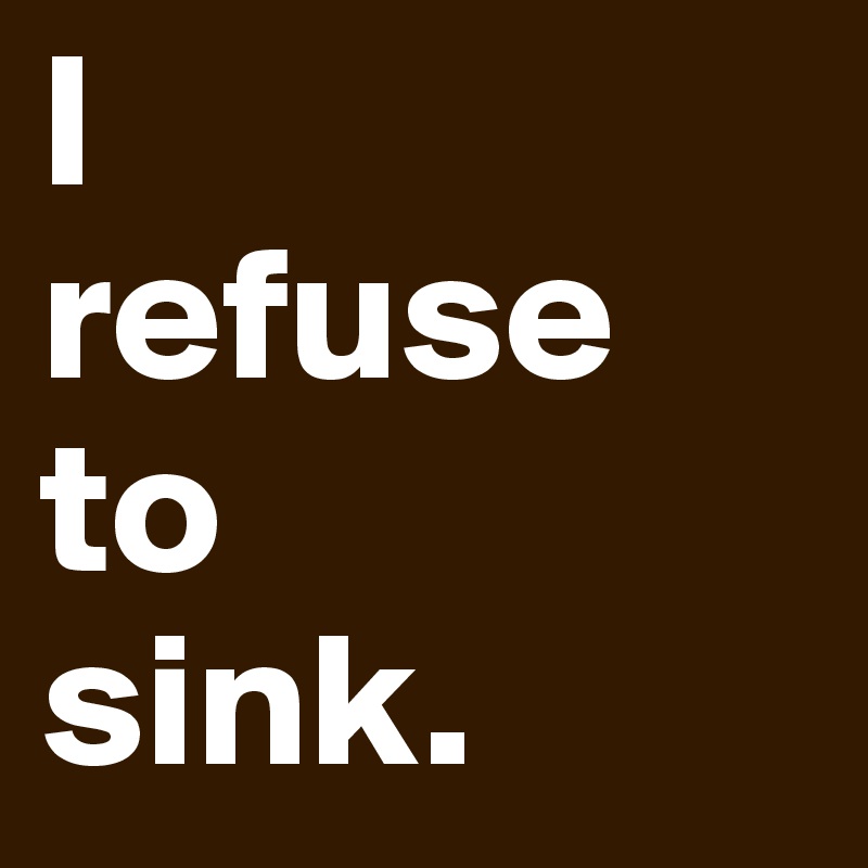 I
refuse
to
sink.