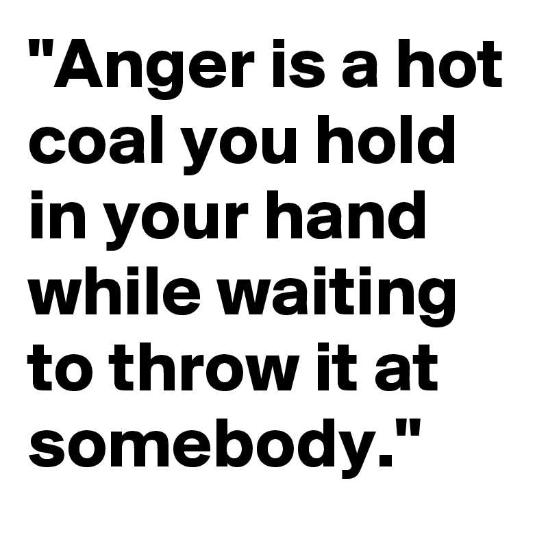 anger-is-a-hot-coal-you-hold-in-your-hand-while-waiting-to-throw-it-at