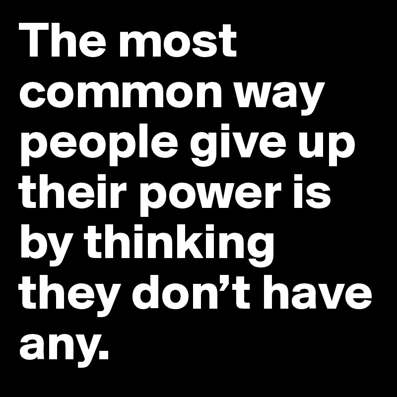 The most common way people give up their power is by thinking they don’t have any.