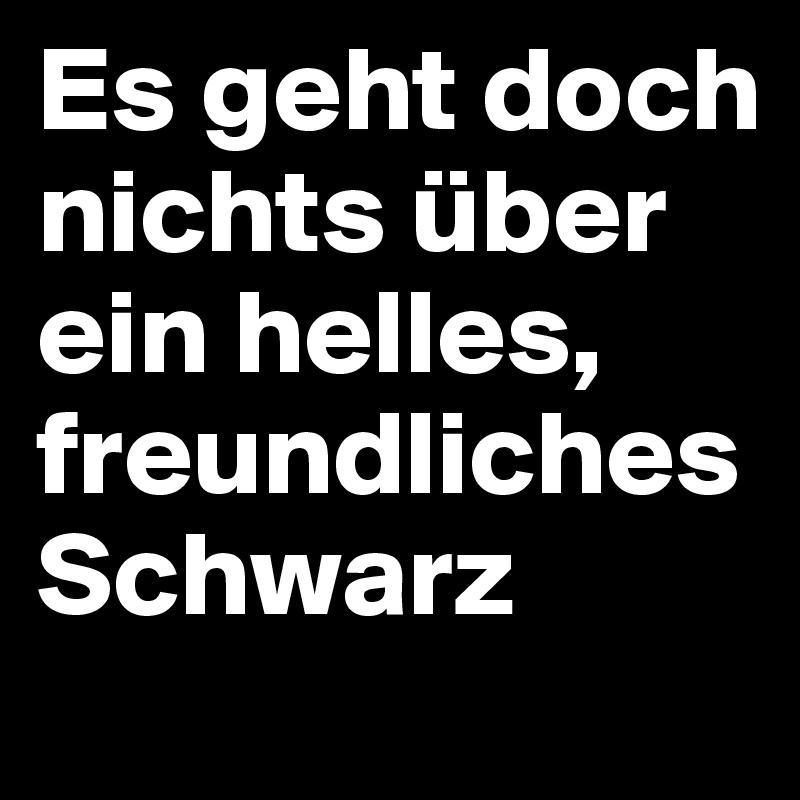 Es geht doch nichts über ein helles, freundliches Schwarz