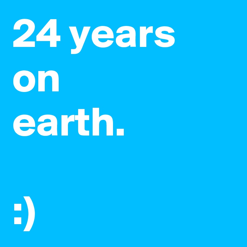 24 years
on
earth. 

:) 